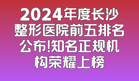 2024年度长沙整形医院前五排名公布！知名正规机构荣耀上榜