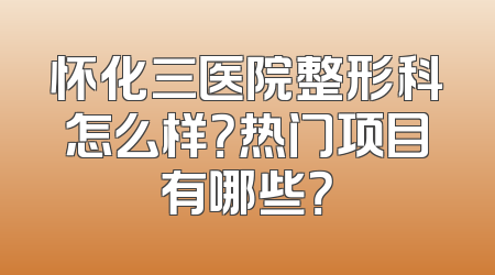 怀化三医院整形科怎么样？热门项目有哪些？