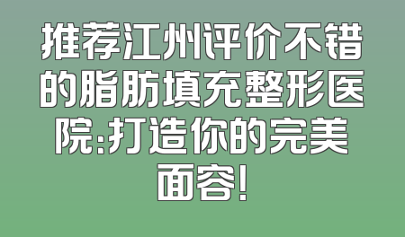 推荐江州评价不错的脂肪填充整形医院：打造你的完美面容！