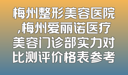 梅州整形美容医院，梅州爱丽诺医疗美容门诊部实力对比测评价格表参考
