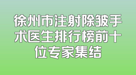 徐州市注射除皱手术医生排行榜前十位专家集结