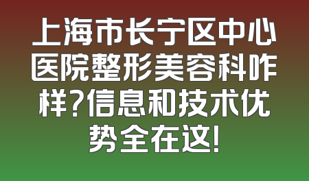 上海市长宁区中心医院整形美容科咋样？信息和技术优势全在这！