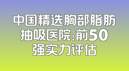 中国精选胸部脂肪抽吸医院：前50强实力评估