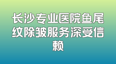 长沙专业医院鱼尾纹除皱服务深受信赖