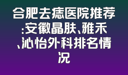 合肥去痣医院推荐：安徽晶肤、雅禾、沁怡外科排名情况