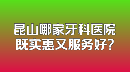 昆山哪家牙科医院既实惠又服务好？