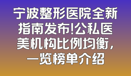 宁波整形医院全新指南发布！公私医美机构比例均衡，一览榜单介绍