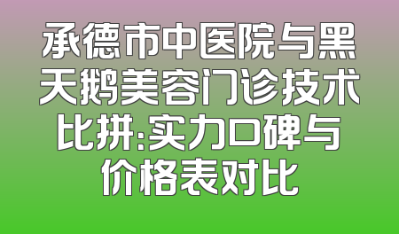 承德市中医院与黑天鹅美容门诊技术比拼：实力口碑与价格表对比