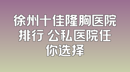 徐州十佳隆胸医院排行 公私医院任你选择