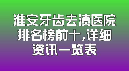 淮安牙齿去渍医院排名榜前十，详细资讯一览表