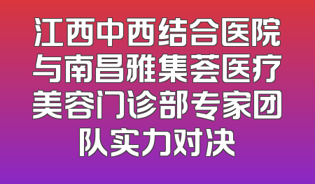 江西中西结合医院与南昌雅集荟医疗美容门诊部专家团队实力对决