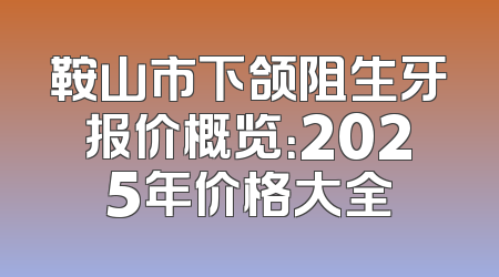 鞍山市下颌阻生牙报价概览：2025年价格大全