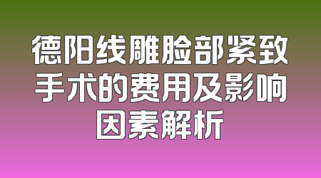 德阳线雕脸部紧致手术的费用及影响因素解析