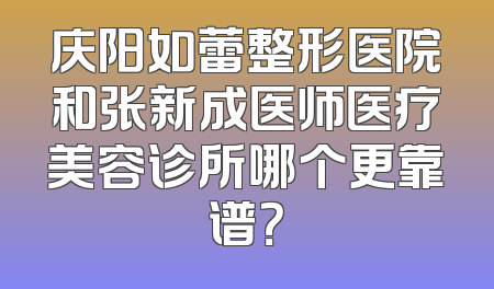 庆阳如蕾整形医院和张新成医师医疗美容诊所哪个更靠谱？