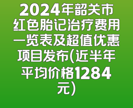 2024年韶关市红色胎记治疗费用一览表及超值优惠项目发布（近半年平均价格1284元）