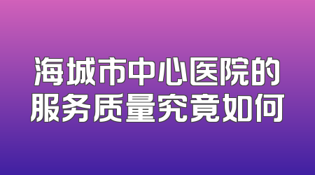 海城市中心医院的服务质量究竟如何