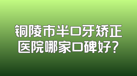 铜陵市半口牙矫正医院哪家口碑好？
