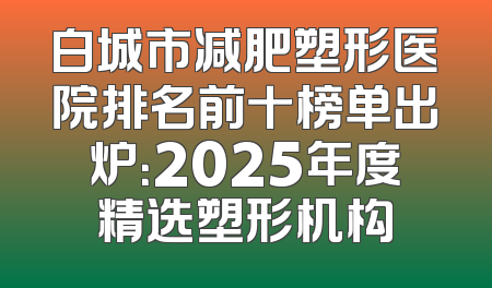 白城市减肥塑形医院排名前十榜单出炉：2025年度精选塑形机构