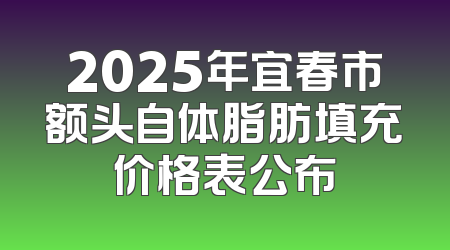2025年宜春市额头自体脂肪填充价格表公布