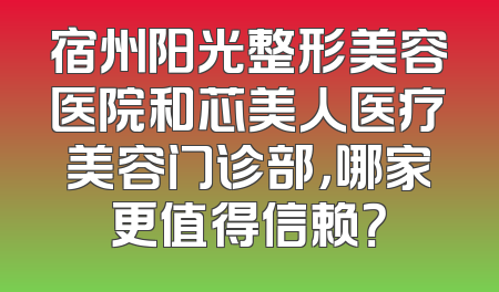 宿州阳光整形美容医院和芯美人医疗美容门诊部，哪家更值得信赖？