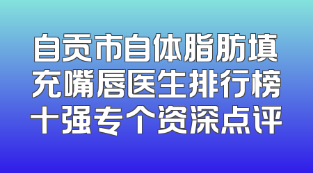 自贡市自体脂肪填充嘴唇医生排行榜十强专个资深点评
