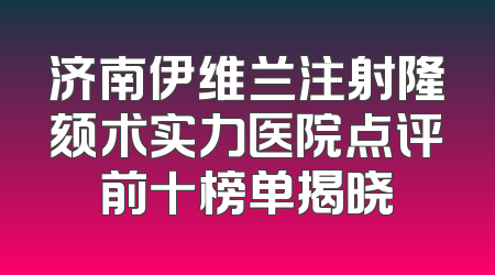 济南伊维兰注射隆颏术实力医院点评前十榜单揭晓