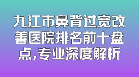 九江市鼻背过宽改善医院排名前十盘点，专业深度解析