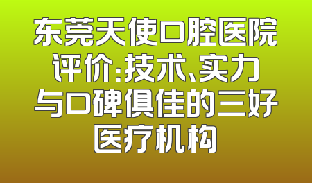 东莞天使口腔医院评价：技术、实力与口碑俱佳的三好医疗机构