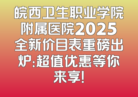 皖西卫生职业学院附属医院2025全新价目表重磅出炉：超值优惠等你来享！