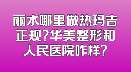 丽水哪里做热玛吉正规？华美整形和人民医院咋样？