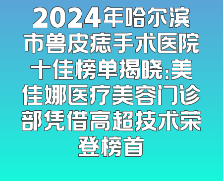 2024年哈尔滨市兽皮痣手术医院十佳榜单揭晓：美佳娜医疗美容门诊部凭借高超技术荣登榜首