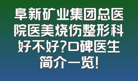 阜新矿业集团总医院医美烧伤整形科好不好？口碑医生简介一览！