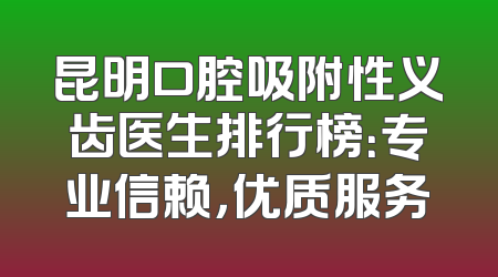 昆明口腔吸附性义齿医生排行榜：专业信赖，优质服务