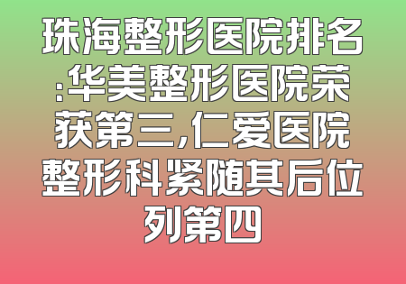 珠海整形医院排名：华美整形医院荣获第三，仁爱医院整形科紧随其后位列第四