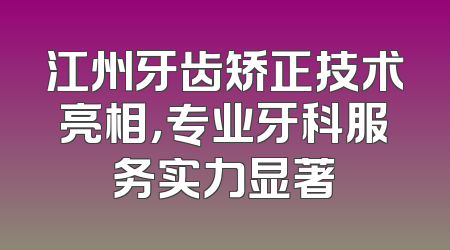江州牙齿矫正技术亮相，专业牙科服务实力显著