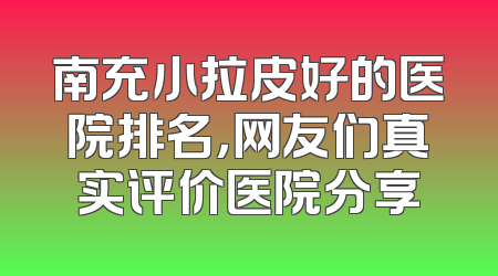 南充小拉皮好的医院排名，网友们真实评价医院分享