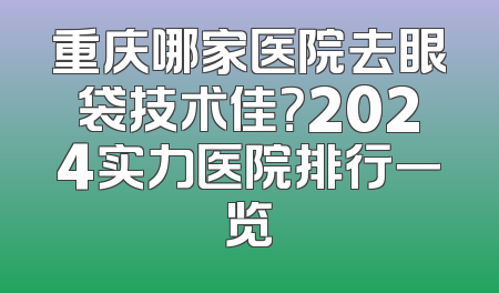 重庆哪家医院去眼袋技术佳？2024实力医院排行一览