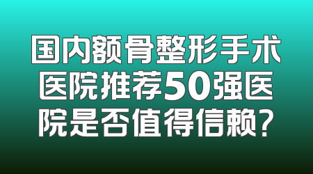 国内额骨整形手术医院推荐50强医院是否值得信赖？