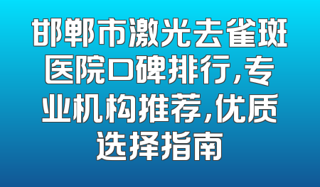 邯郸市激光去雀斑医院口碑排行，专业机构推荐，优质选择指南