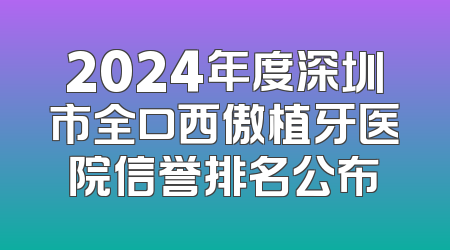 2024年度深圳市全口西傲植牙医院信誉排名公布