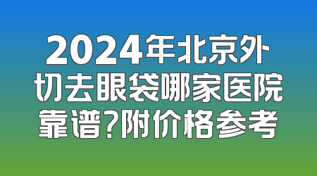 2024年北京外切去眼袋哪家医院靠谱？附价格参考