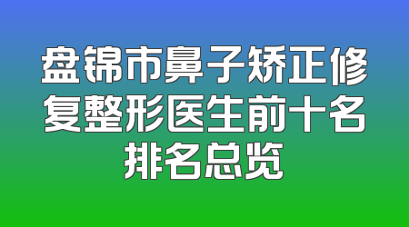 盘锦市鼻子矫正修复整形医生前十名排名总览