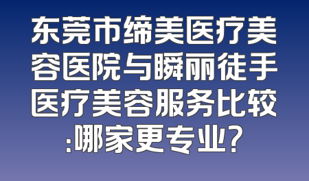 东莞市缔美医疗美容医院与瞬丽徒手医疗美容服务比较：哪家更专业？