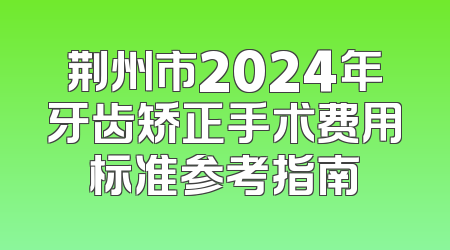 荆州市2024年牙齿矫正手术费用标准参考指南