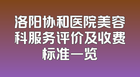 洛阳协和医院美容科服务评价及收费标准一览