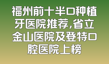 福州前十半口种植牙医院推荐，省立金山医院及登特口腔医院上榜