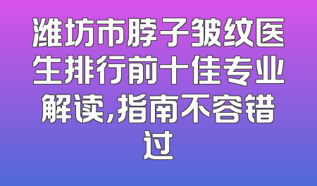 潍坊市脖子皱纹医生排行前十佳专业解读，指南不容错过