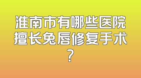 淮南市有哪些医院擅长兔唇修复手术？
