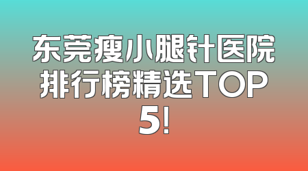东莞瘦小腿针医院排行榜精选TOP5！