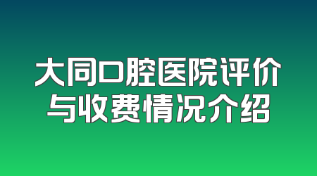 大同口腔医院评价与收费情况介绍